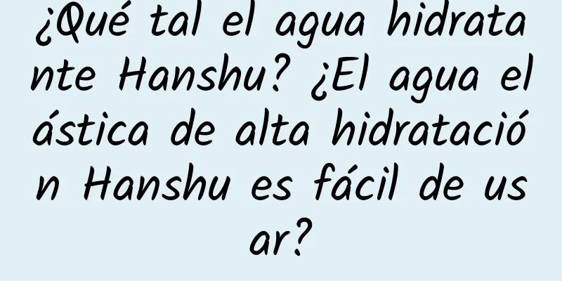 ¿Qué tal el agua hidratante Hanshu? ¿El agua elástica de alta hidratación Hanshu es fácil de usar?