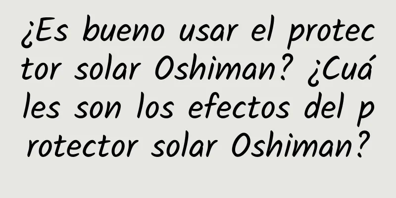 ¿Es bueno usar el protector solar Oshiman? ¿Cuáles son los efectos del protector solar Oshiman?