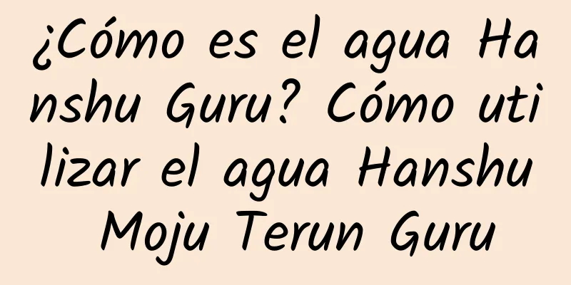 ¿Cómo es el agua Hanshu Guru? Cómo utilizar el agua Hanshu Moju Terun Guru