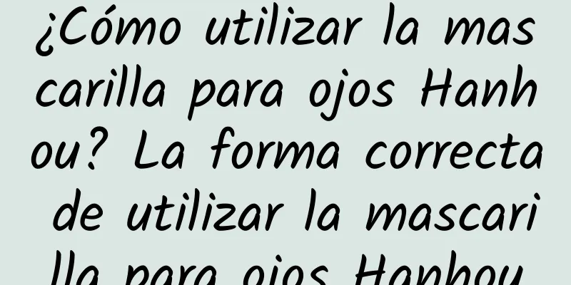 ¿Cómo utilizar la mascarilla para ojos Hanhou? La forma correcta de utilizar la mascarilla para ojos Hanhou