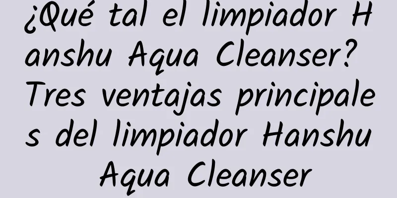 ¿Qué tal el limpiador Hanshu Aqua Cleanser? Tres ventajas principales del limpiador Hanshu Aqua Cleanser