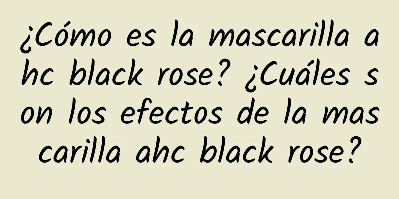 ¿Cómo es la mascarilla ahc black rose? ¿Cuáles son los efectos de la mascarilla ahc black rose?