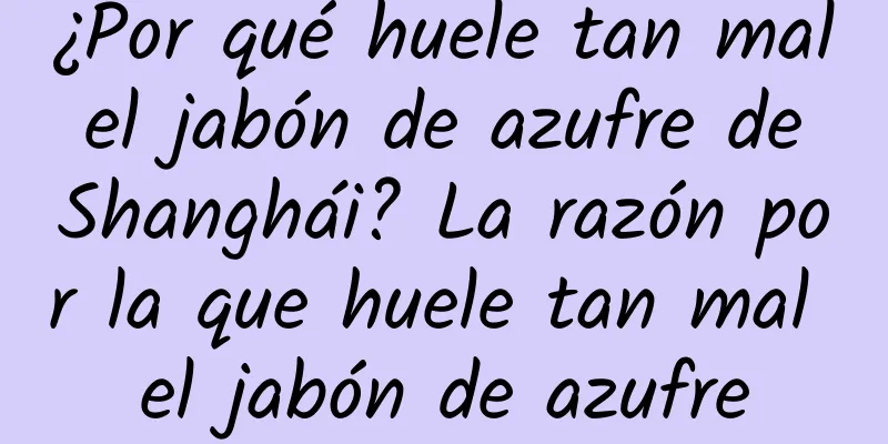 ¿Por qué huele tan mal el jabón de azufre de Shanghái? La razón por la que huele tan mal el jabón de azufre