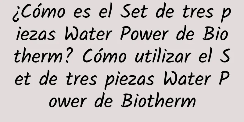 ¿Cómo es el Set de tres piezas Water Power de Biotherm? Cómo utilizar el Set de tres piezas Water Power de Biotherm