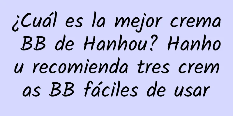 ¿Cuál es la mejor crema BB de Hanhou? Hanhou recomienda tres cremas BB fáciles de usar