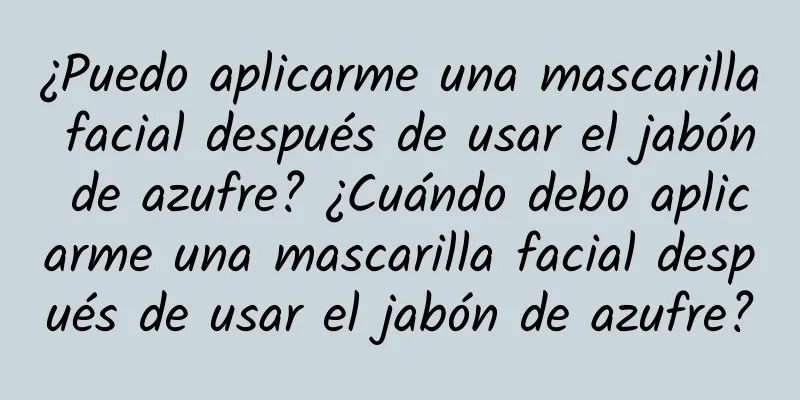 ¿Puedo aplicarme una mascarilla facial después de usar el jabón de azufre? ¿Cuándo debo aplicarme una mascarilla facial después de usar el jabón de azufre?