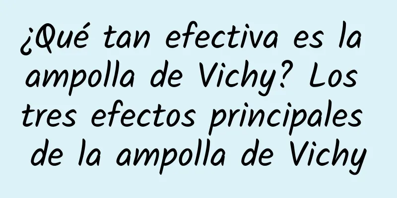 ¿Qué tan efectiva es la ampolla de Vichy? Los tres efectos principales de la ampolla de Vichy