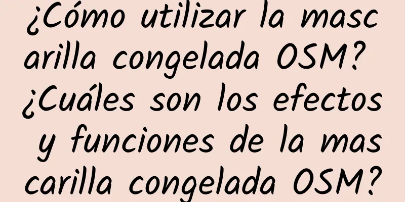 ¿Cómo utilizar la mascarilla congelada OSM? ¿Cuáles son los efectos y funciones de la mascarilla congelada OSM?