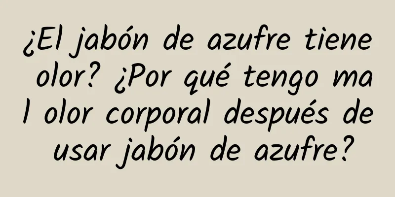 ¿El jabón de azufre tiene olor? ¿Por qué tengo mal olor corporal después de usar jabón de azufre?