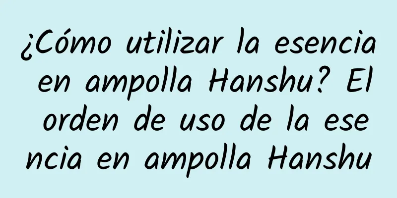 ¿Cómo utilizar la esencia en ampolla Hanshu? El orden de uso de la esencia en ampolla Hanshu