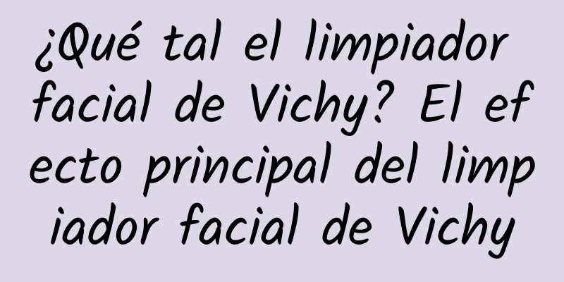 ¿Qué tal el limpiador facial de Vichy? El efecto principal del limpiador facial de Vichy