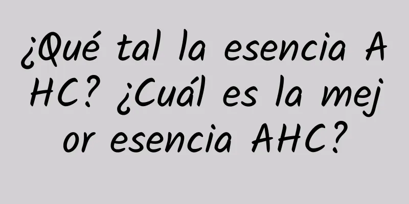 ¿Qué tal la esencia AHC? ¿Cuál es la mejor esencia AHC?