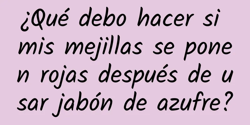 ¿Qué debo hacer si mis mejillas se ponen rojas después de usar jabón de azufre?