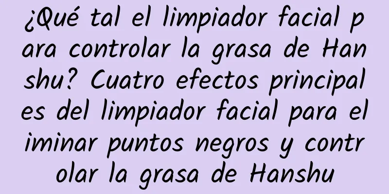 ¿Qué tal el limpiador facial para controlar la grasa de Hanshu? Cuatro efectos principales del limpiador facial para eliminar puntos negros y controlar la grasa de Hanshu