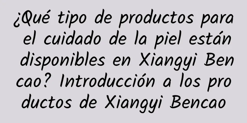 ¿Qué tipo de productos para el cuidado de la piel están disponibles en Xiangyi Bencao? Introducción a los productos de Xiangyi Bencao