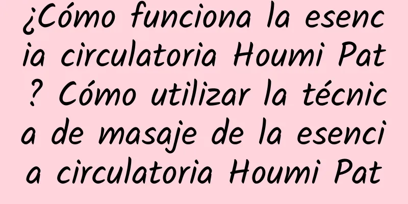 ¿Cómo funciona la esencia circulatoria Houmi Pat? Cómo utilizar la técnica de masaje de la esencia circulatoria Houmi Pat