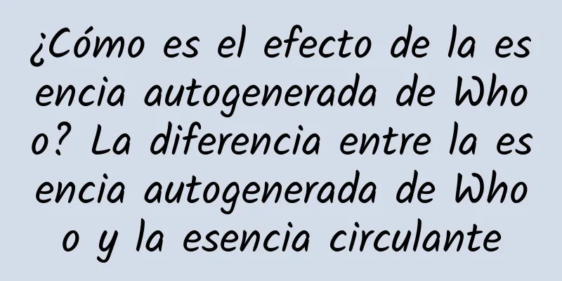 ¿Cómo es el efecto de la esencia autogenerada de Whoo? La diferencia entre la esencia autogenerada de Whoo y la esencia circulante