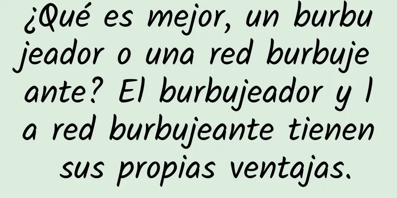 ¿Qué es mejor, un burbujeador o una red burbujeante? El burbujeador y la red burbujeante tienen sus propias ventajas.