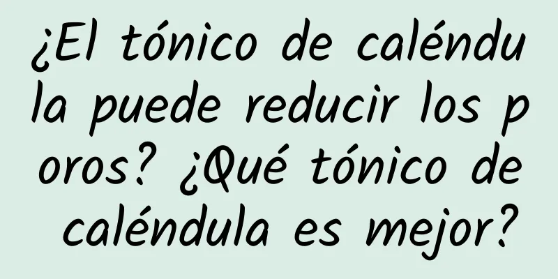 ¿El tónico de caléndula puede reducir los poros? ¿Qué tónico de caléndula es mejor?