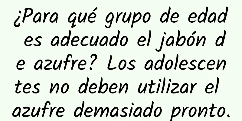 ¿Para qué grupo de edad es adecuado el jabón de azufre? Los adolescentes no deben utilizar el azufre demasiado pronto.