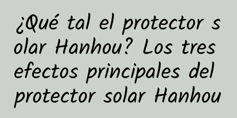 ¿Qué tal el protector solar Hanhou? Los tres efectos principales del protector solar Hanhou