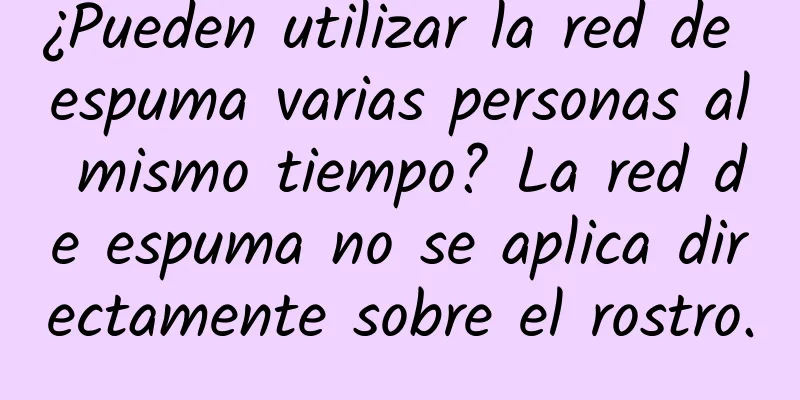 ¿Pueden utilizar la red de espuma varias personas al mismo tiempo? La red de espuma no se aplica directamente sobre el rostro.