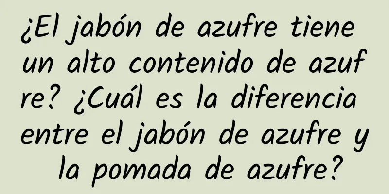 ¿El jabón de azufre tiene un alto contenido de azufre? ¿Cuál es la diferencia entre el jabón de azufre y la pomada de azufre?