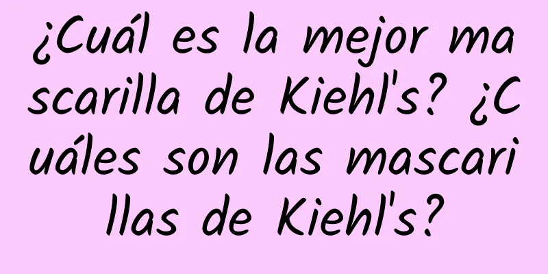 ¿Cuál es la mejor mascarilla de Kiehl's? ¿Cuáles son las mascarillas de Kiehl's?