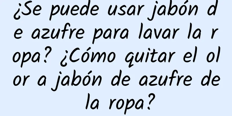 ¿Se puede usar jabón de azufre para lavar la ropa? ¿Cómo quitar el olor a jabón de azufre de la ropa?