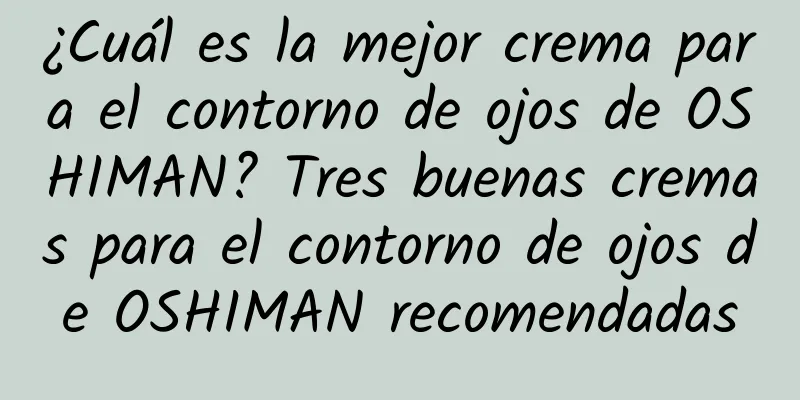 ¿Cuál es la mejor crema para el contorno de ojos de OSHIMAN? Tres buenas cremas para el contorno de ojos de OSHIMAN recomendadas