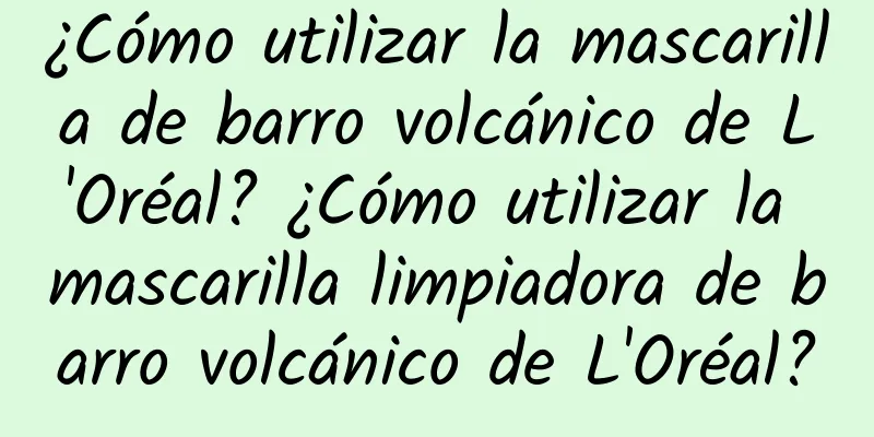 ¿Cómo utilizar la mascarilla de barro volcánico de L'Oréal? ¿Cómo utilizar la mascarilla limpiadora de barro volcánico de L'Oréal?