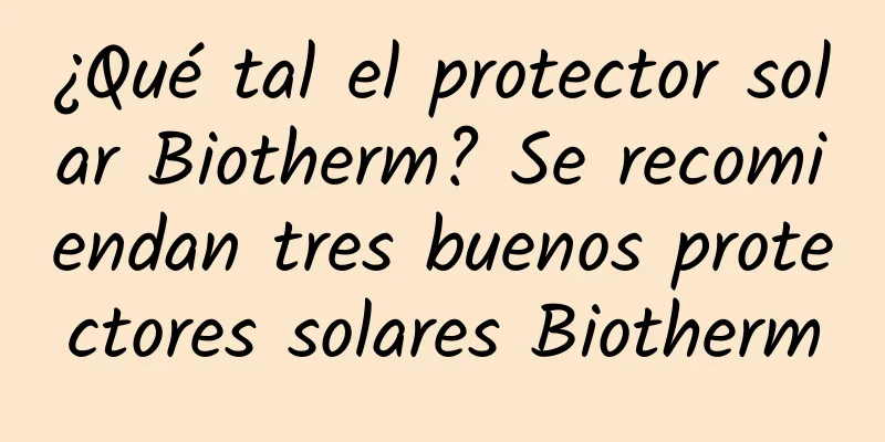 ¿Qué tal el protector solar Biotherm? Se recomiendan tres buenos protectores solares Biotherm