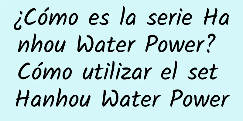 ¿Cómo es la serie Hanhou Water Power? Cómo utilizar el set Hanhou Water Power