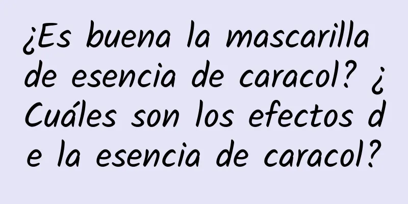 ¿Es buena la mascarilla de esencia de caracol? ¿Cuáles son los efectos de la esencia de caracol?