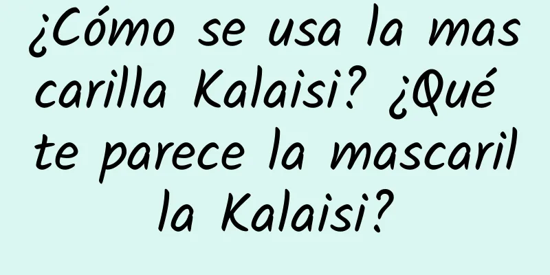 ¿Cómo se usa la mascarilla Kalaisi? ¿Qué te parece la mascarilla Kalaisi?