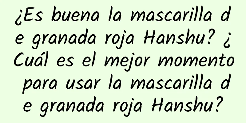 ¿Es buena la mascarilla de granada roja Hanshu? ¿Cuál es el mejor momento para usar la mascarilla de granada roja Hanshu?