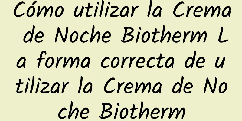 Cómo utilizar la Crema de Noche Biotherm La forma correcta de utilizar la Crema de Noche Biotherm