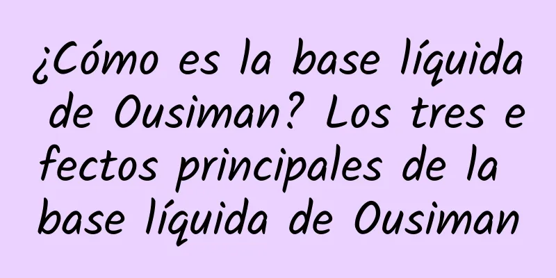 ¿Cómo es la base líquida de Ousiman? Los tres efectos principales de la base líquida de Ousiman