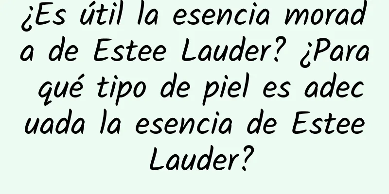 ¿Es útil la esencia morada de Estee Lauder? ¿Para qué tipo de piel es adecuada la esencia de Estee Lauder?