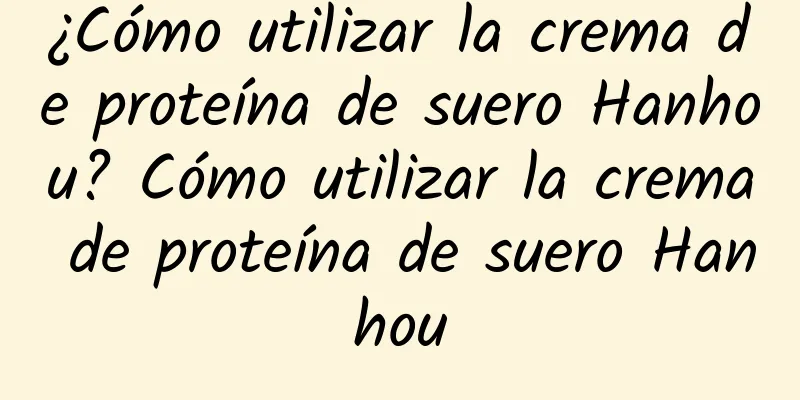 ¿Cómo utilizar la crema de proteína de suero Hanhou? Cómo utilizar la crema de proteína de suero Hanhou