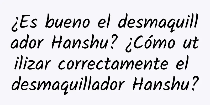 ¿Es bueno el desmaquillador Hanshu? ¿Cómo utilizar correctamente el desmaquillador Hanshu?