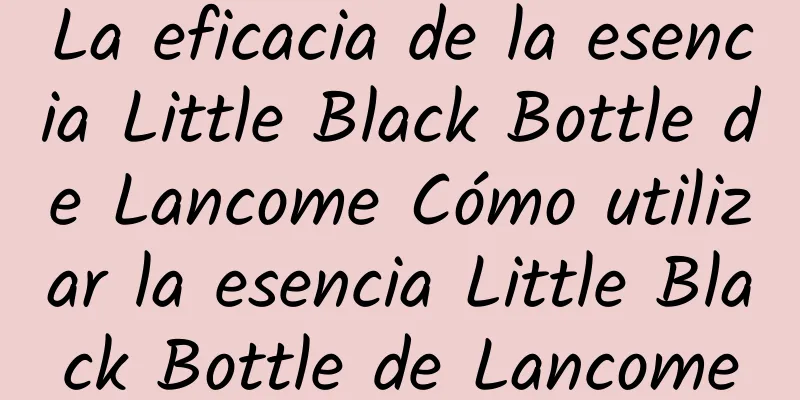 La eficacia de la esencia Little Black Bottle de Lancome Cómo utilizar la esencia Little Black Bottle de Lancome