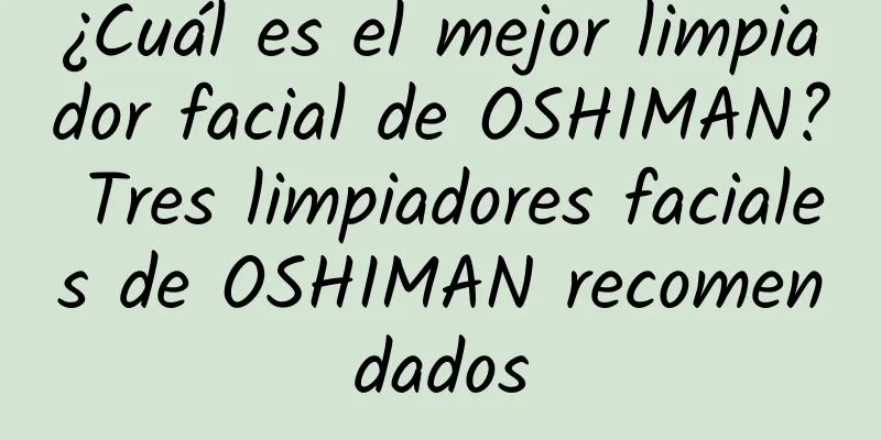 ¿Cuál es el mejor limpiador facial de OSHIMAN? Tres limpiadores faciales de OSHIMAN recomendados