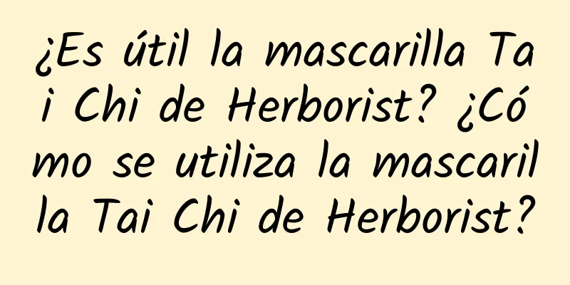 ¿Es útil la mascarilla Tai Chi de Herborist? ¿Cómo se utiliza la mascarilla Tai Chi de Herborist?