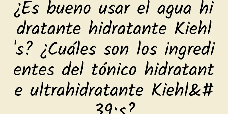 ¿Es bueno usar el agua hidratante hidratante Kiehl's? ¿Cuáles son los ingredientes del tónico hidratante ultrahidratante Kiehl's?