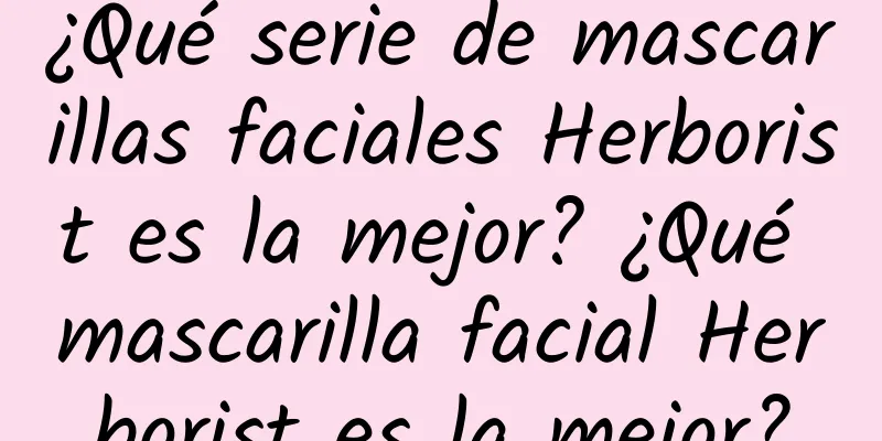 ¿Qué serie de mascarillas faciales Herborist es la mejor? ¿Qué mascarilla facial Herborist es la mejor?