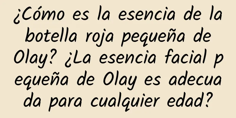 ¿Cómo es la esencia de la botella roja pequeña de Olay? ¿La esencia facial pequeña de Olay es adecuada para cualquier edad?