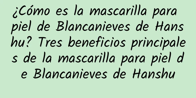 ¿Cómo es la mascarilla para piel de Blancanieves de Hanshu? Tres beneficios principales de la mascarilla para piel de Blancanieves de Hanshu