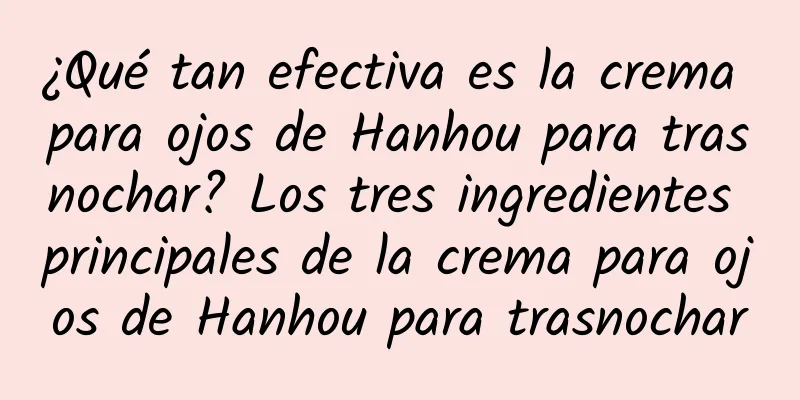 ¿Qué tan efectiva es la crema para ojos de Hanhou para trasnochar? Los tres ingredientes principales de la crema para ojos de Hanhou para trasnochar