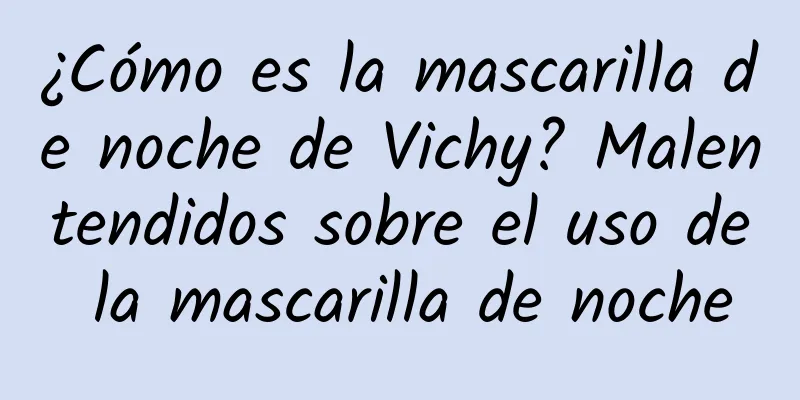 ¿Cómo es la mascarilla de noche de Vichy? Malentendidos sobre el uso de la mascarilla de noche